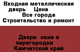 Входная металлическая дверь  › Цена ­ 2 800 - Все города Строительство и ремонт » Двери, окна и перегородки   . Камчатский край,Петропавловск-Камчатский г.